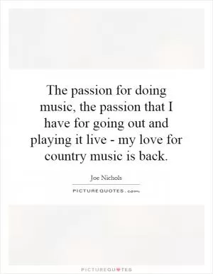 The passion for doing music, the passion that I have for going out and playing it live - my love for country music is back Picture Quote #1