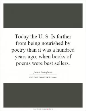 Today the U. S. Is farther from being nourished by poetry than it was a hundred years ago, when books of poems were best sellers Picture Quote #1