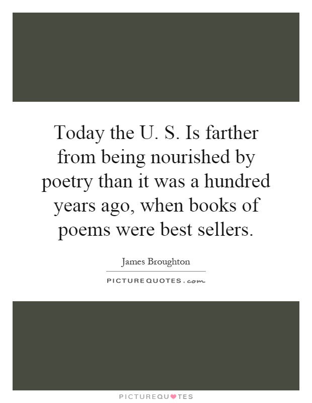 Today the U. S. Is farther from being nourished by poetry than it was a hundred years ago, when books of poems were best sellers Picture Quote #1