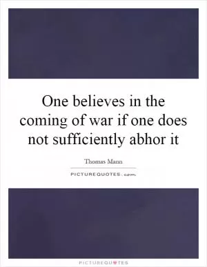 One believes in the coming of war if one does not sufficiently abhor it Picture Quote #1