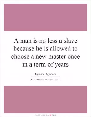 A man is no less a slave because he is allowed to choose a new master once in a term of years Picture Quote #1