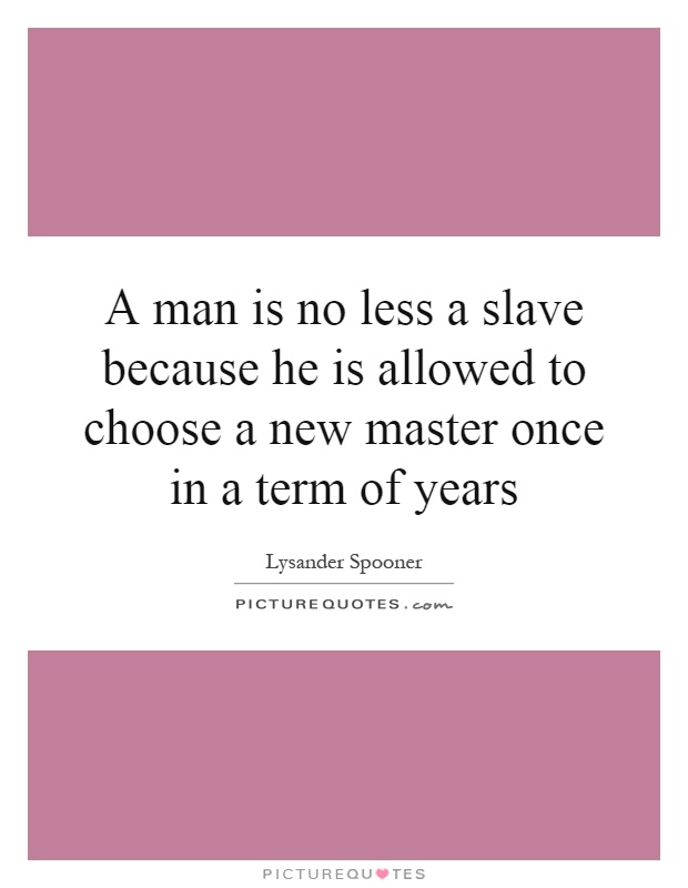 A man is no less a slave because he is allowed to choose a new master once in a term of years Picture Quote #1