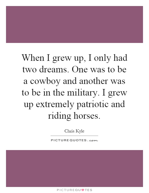 When I grew up, I only had two dreams. One was to be a cowboy and another was to be in the military. I grew up extremely patriotic and riding horses Picture Quote #1