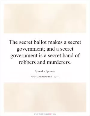 The secret ballot makes a secret government; and a secret government is a secret band of robbers and murderers Picture Quote #1