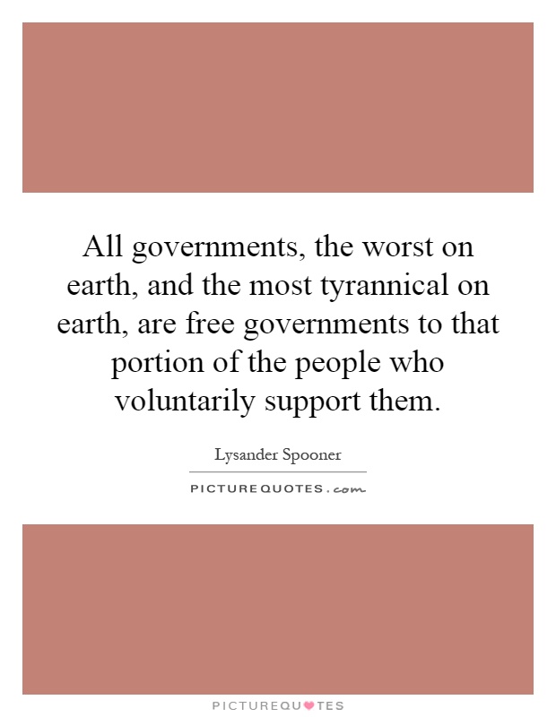 All governments, the worst on earth, and the most tyrannical on earth, are free governments to that portion of the people who voluntarily support them Picture Quote #1