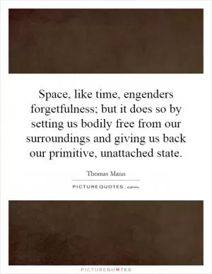Space, like time, engenders forgetfulness; but it does so by setting us bodily free from our surroundings and giving us back our primitive, unattached state Picture Quote #1