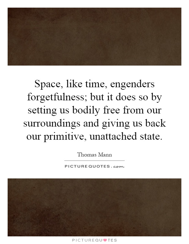 Space, like time, engenders forgetfulness; but it does so by setting us bodily free from our surroundings and giving us back our primitive, unattached state Picture Quote #1