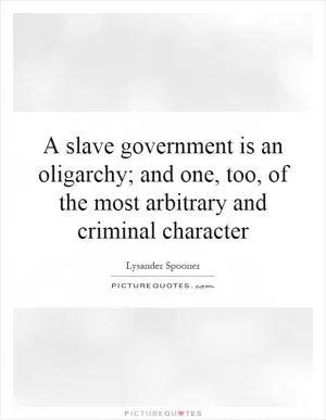 A slave government is an oligarchy; and one, too, of the most arbitrary and criminal character Picture Quote #1