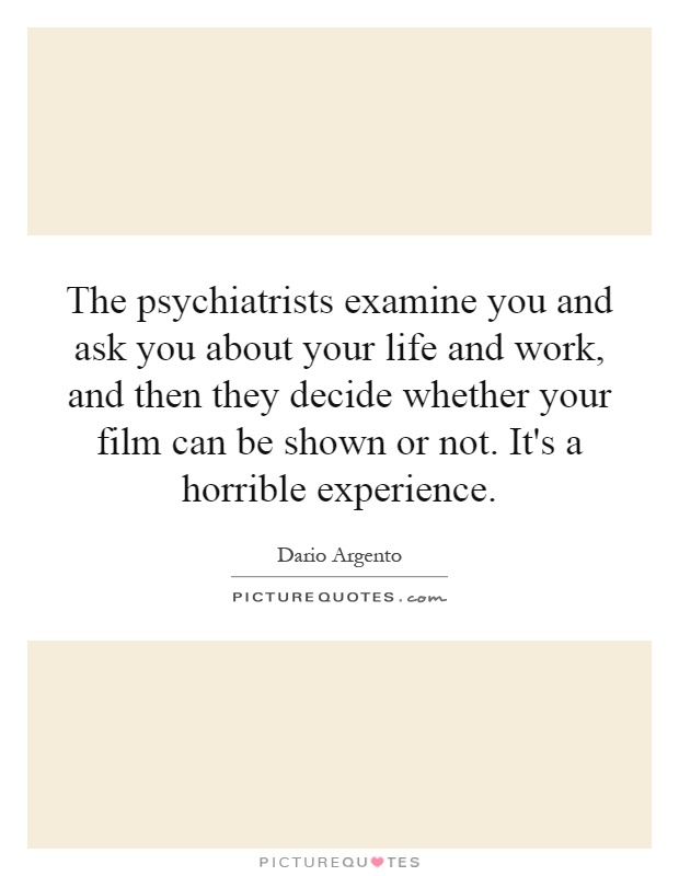 The psychiatrists examine you and ask you about your life and work, and then they decide whether your film can be shown or not. It's a horrible experience Picture Quote #1