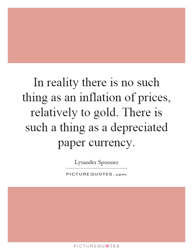 In reality there is no such thing as an inflation of prices, relatively to gold. There is such a thing as a depreciated paper currency Picture Quote #1