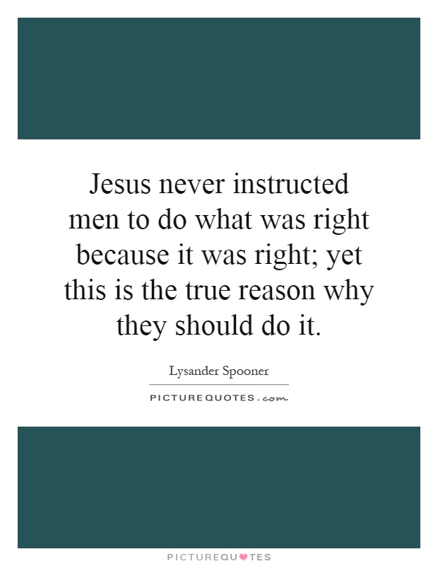 Jesus never instructed men to do what was right because it was right; yet this is the true reason why they should do it Picture Quote #1