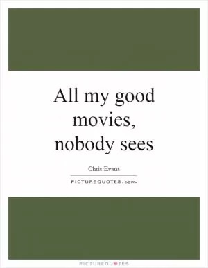All my good movies, nobody sees Picture Quote #1