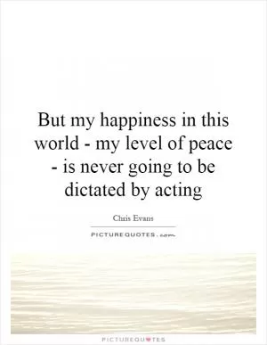 But my happiness in this world - my level of peace - is never going to be dictated by acting Picture Quote #1