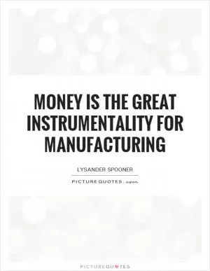 Money is the great instrumentality for manufacturing Picture Quote #1