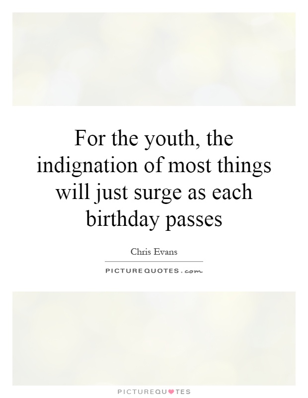 For the youth, the indignation of most things will just surge as each birthday passes Picture Quote #1