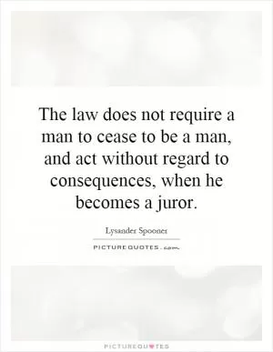 The law does not require a man to cease to be a man, and act without regard to consequences, when he becomes a juror Picture Quote #1