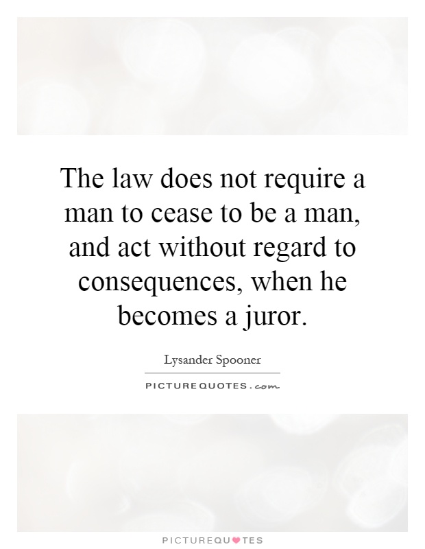 The law does not require a man to cease to be a man, and act without regard to consequences, when he becomes a juror Picture Quote #1