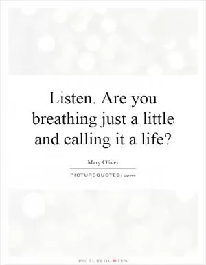 Listen. Are you breathing just a little and calling it a life? Picture Quote #1