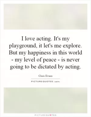 I love acting. It's my playground, it let's me explore. But my happiness in this world - my level of peace - is never going to be dictated by acting Picture Quote #1