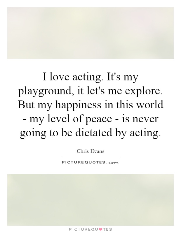 I love acting. It's my playground, it let's me explore. But my happiness in this world - my level of peace - is never going to be dictated by acting Picture Quote #1