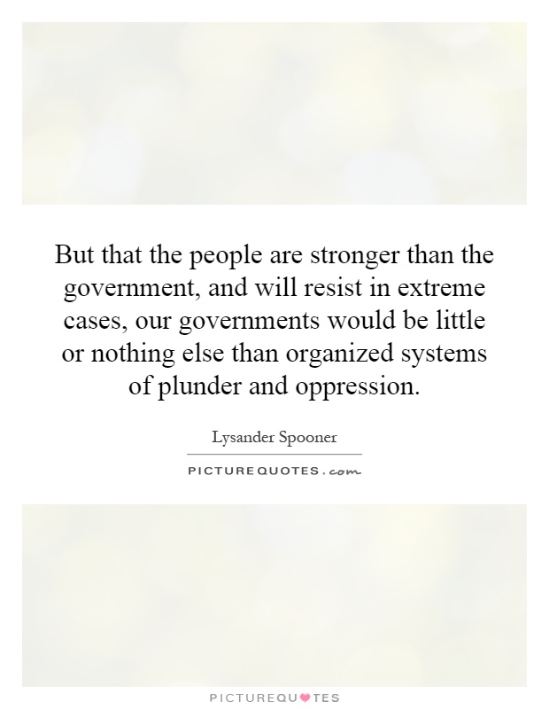 But that the people are stronger than the government, and will resist in extreme cases, our governments would be little or nothing else than organized systems of plunder and oppression Picture Quote #1