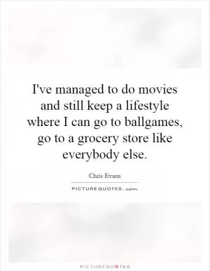I've managed to do movies and still keep a lifestyle where I can go to ballgames, go to a grocery store like everybody else Picture Quote #1