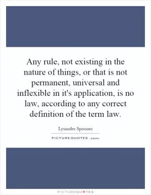 Any rule, not existing in the nature of things, or that is not permanent, universal and inflexible in it's application, is no law, according to any correct definition of the term law Picture Quote #1