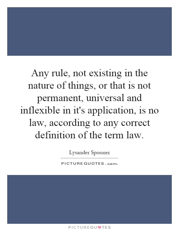 Any rule, not existing in the nature of things, or that is not permanent, universal and inflexible in it's application, is no law, according to any correct definition of the term law Picture Quote #1