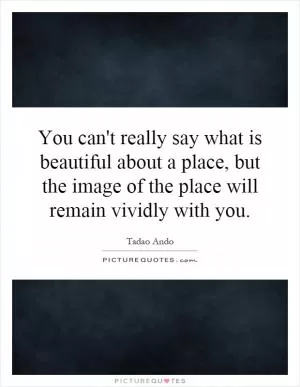 You can't really say what is beautiful about a place, but the image of the place will remain vividly with you Picture Quote #1