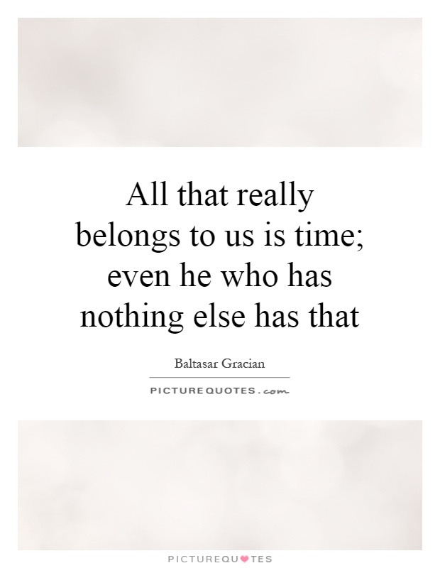All that really belongs to us is time; even he who has nothing else has that Picture Quote #1