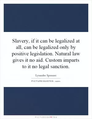 Slavery, if it can be legalized at all, can be legalized only by positive legislation. Natural law gives it no aid. Custom imparts to it no legal sanction Picture Quote #1