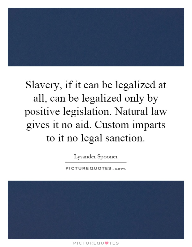 Slavery, if it can be legalized at all, can be legalized only by positive legislation. Natural law gives it no aid. Custom imparts to it no legal sanction Picture Quote #1