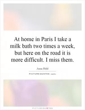 At home in Paris I take a milk bath two times a week, but here on the road it is more difficult. I miss them Picture Quote #1