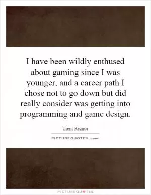 I have been wildly enthused about gaming since I was younger, and a career path I chose not to go down but did really consider was getting into programming and game design Picture Quote #1