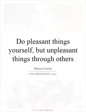 Do pleasant things yourself, but unpleasant things through others Picture Quote #1