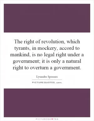 The right of revolution, which tyrants, in mockery, accord to mankind, is no legal right under a government; it is only a natural right to overturn a government Picture Quote #1