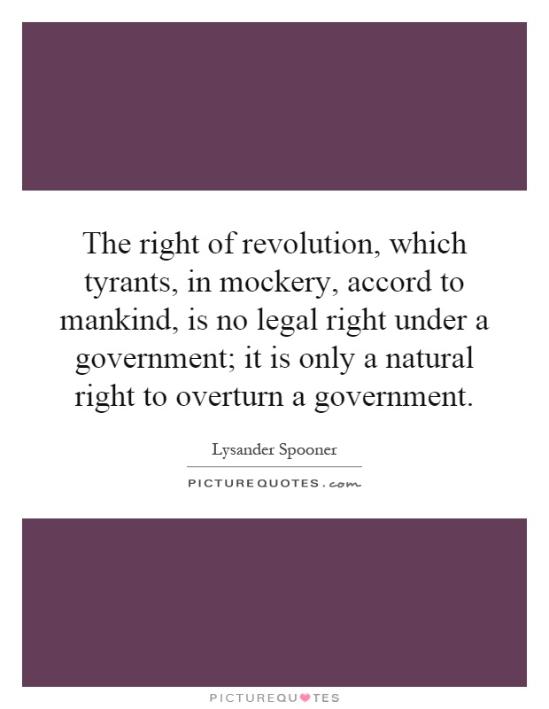 The right of revolution, which tyrants, in mockery, accord to mankind, is no legal right under a government; it is only a natural right to overturn a government Picture Quote #1