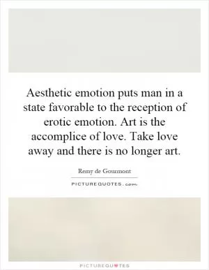 Aesthetic emotion puts man in a state favorable to the reception of erotic emotion. Art is the accomplice of love. Take love away and there is no longer art Picture Quote #1