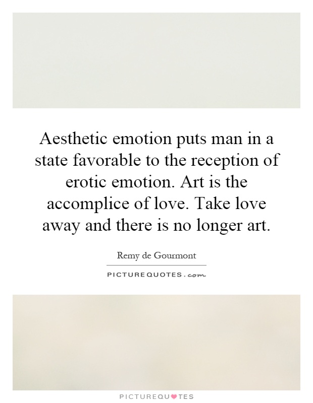 Aesthetic emotion puts man in a state favorable to the reception of erotic emotion. Art is the accomplice of love. Take love away and there is no longer art Picture Quote #1