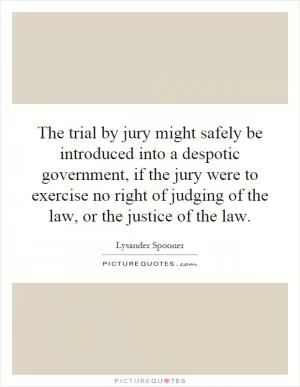 The trial by jury might safely be introduced into a despotic government, if the jury were to exercise no right of judging of the law, or the justice of the law Picture Quote #1