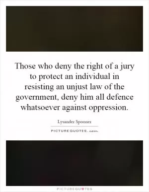 Those who deny the right of a jury to protect an individual in resisting an unjust law of the government, deny him all defence whatsoever against oppression Picture Quote #1