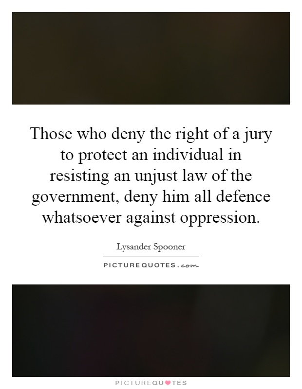 Those who deny the right of a jury to protect an individual in resisting an unjust law of the government, deny him all defence whatsoever against oppression Picture Quote #1