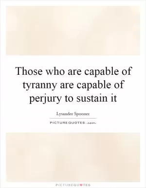 Those who are capable of tyranny are capable of perjury to sustain it Picture Quote #1