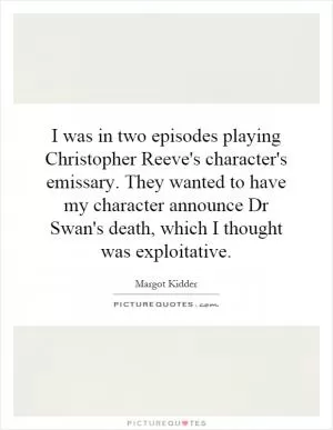 I was in two episodes playing Christopher Reeve's character's emissary. They wanted to have my character announce Dr Swan's death, which I thought was exploitative Picture Quote #1