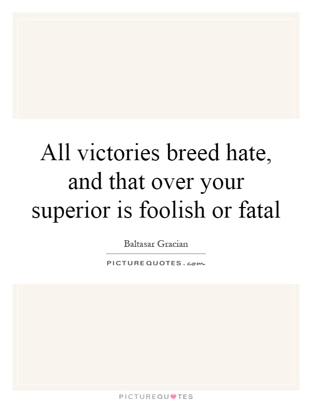 All victories breed hate, and that over your superior is foolish or fatal Picture Quote #1