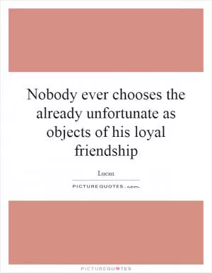 Nobody ever chooses the already unfortunate as objects of his loyal friendship Picture Quote #1