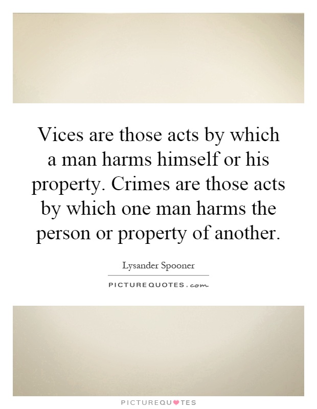 Vices are those acts by which a man harms himself or his property. Crimes are those acts by which one man harms the person or property of another Picture Quote #1