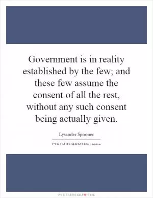 Government is in reality established by the few; and these few assume the consent of all the rest, without any such consent being actually given Picture Quote #1