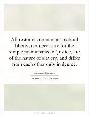 All restraints upon man's natural liberty, not necessary for the simple maintenance of justice, are of the nature of slavery, and differ from each other only in degree Picture Quote #1