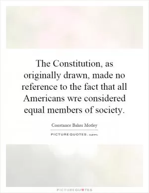 The Constitution, as originally drawn, made no reference to the fact that all Americans wre considered equal members of society Picture Quote #1